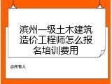 滨州一级土木建筑造价工程师怎么报名培训费用