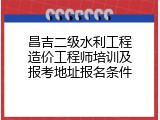 昌吉二级水利工程造价工程师培训及报考地址报名条件