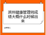 滨州健康管理师成绩大概什么时候出来