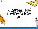 大理初级会计师成绩大概什么时候出来