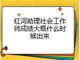 红河助理社会工作师成绩大概什么时候出来