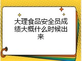 大理食品安全员成绩大概什么时候出来