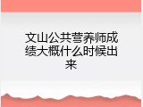 文山公共营养师成绩大概什么时候出来
