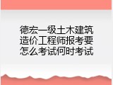 德宏一级土木建筑造价工程师报考要怎么考试何时考试