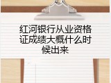 红河银行从业资格证成绩大概什么时候出来