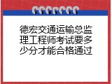 德宏交通运输总监理工程师考试要多少分才能合格通过