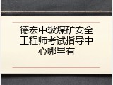 德宏中级煤矿安全工程师考试指导中心哪里有