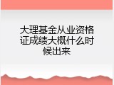 大理基金从业资格证成绩大概什么时候出来