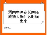 河南中医专长医师成绩大概什么时候出来
