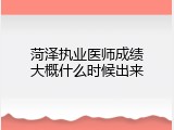 菏泽执业医师成绩大概什么时候出来