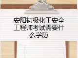 安阳初级化工安全工程师考试需要什么学历