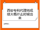 西安专利代理师成绩大概什么时候出来
