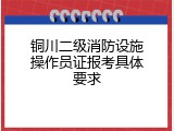 铜川二级消防设施操作员证报考具体要求