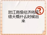 怒江高级经济师成绩大概什么时候出来