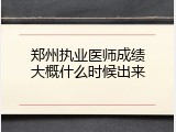 郑州执业医师成绩大概什么时候出来