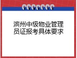滨州中级物业管理员证报考具体要求