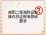 咸阳二级消防设施操作员证报考具体要求