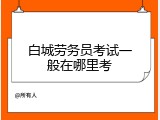 白城劳务员考试一般在哪里考