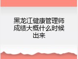 黑龙江健康管理师成绩大概什么时候出来