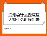 滨州会计实操成绩大概什么时候出来