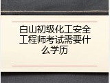 白山初级化工安全工程师考试需要什么学历