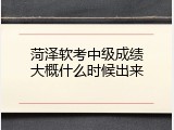 菏泽软考中级成绩大概什么时候出来