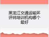 黑龙江交通运输环评师培训机构哪个最好
