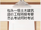 包头一级土木建筑造价工程师报考要怎么考试何时考试