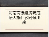 河南高级经济师成绩大概什么时候出来