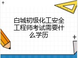 白城初级化工安全工程师考试需要什么学历