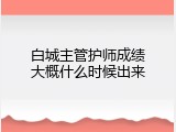 白城主管护师成绩大概什么时候出来