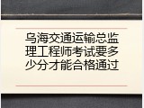 乌海交通运输总监理工程师考试要多少分才能合格通过