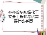 齐齐哈尔初级化工安全工程师考试需要什么学历