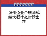 滨州企业合规师成绩大概什么时候出来