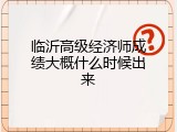 临沂高级经济师成绩大概什么时候出来