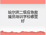 哈尔滨二级应急救援员培训学校哪里好
