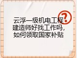 云浮一级机电工程建造师好找工作吗，如何领取国家补贴