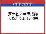 河南软考中级成绩大概什么时候出来
