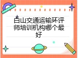 白山交通运输环评师培训机构哪个最好
