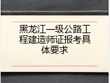 黑龙江一级公路工程建造师证报考具体要求