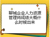 聊城企业人力资源管理师成绩大概什么时候出来