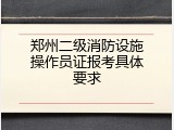郑州二级消防设施操作员证报考具体要求