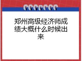 郑州高级经济师成绩大概什么时候出来