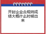 开封企业合规师成绩大概什么时候出来