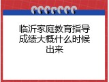 临沂家庭教育指导成绩大概什么时候出来
