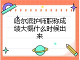 哈尔滨护师职称成绩大概什么时候出来