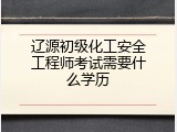 辽源初级化工安全工程师考试需要什么学历