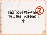 临沂公共营养师成绩大概什么时候出来
