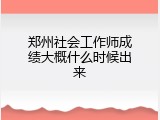 郑州社会工作师成绩大概什么时候出来