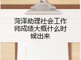 菏泽助理社会工作师成绩大概什么时候出来